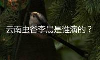 云南蟲谷李晨是誰演的？云南蟲谷李晨扮演者張贏川個人資料演過什么