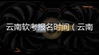 云南軟考報名時間（云南軟考報名入口）