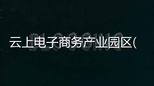云上電子商務產業園區(關于云上電子商務產業園區簡述)