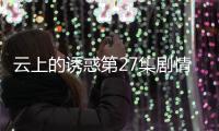 云上的誘惑第27集劇情介紹【風尚娛樂網】風尚中國網
