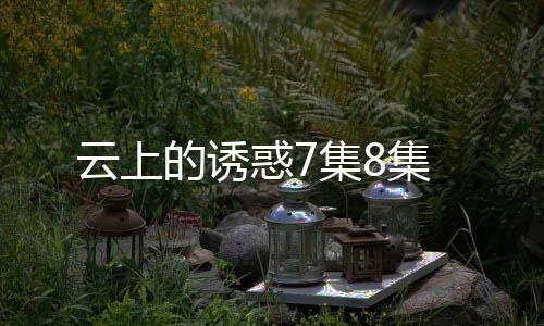 云上的誘惑7集8集