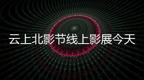 云上北影節(jié)線上影展今天開幕，十大主題單元近百部電影將上線