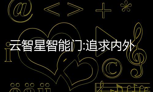 云智星智能門(mén):追求內(nèi)外兼修,去繁從簡(jiǎn),隱藏奢華,勾勒獨(dú)有個(gè)性