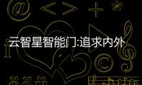 云智星智能門:追求內(nèi)外兼修,去繁從簡,隱藏奢華,勾勒獨有個性