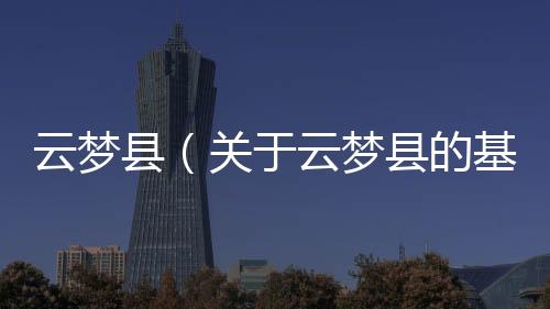 云夢縣（關于云夢縣的基本情況說明介紹）