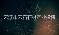 云浮市云石石材產(chǎn)業(yè)投資有限公司（中國云浮國際石材產(chǎn)業(yè)城）