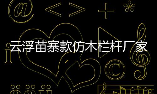 云浮苗寨款仿木欄桿廠家——廣州友翠圍欄
