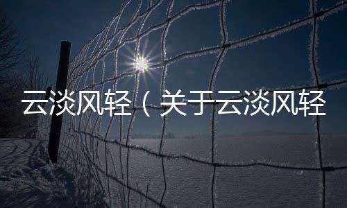 云淡風輕（關于云淡風輕的基本情況說明介紹）