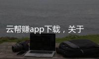 云幫賺app下載，關(guān)于云幫軟件科技有限公司詳細(xì)情況
