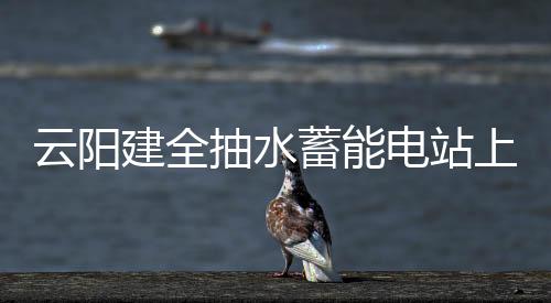 云陽建全抽水蓄能電站上水庫大壩填筑全面到頂