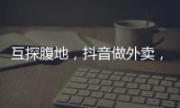互探腹地，抖音做外賣，美團試水短視頻