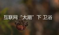 互聯(lián)網(wǎng)“大潮”下 衛(wèi)浴企業(yè)發(fā)展要顛覆傳統(tǒng)