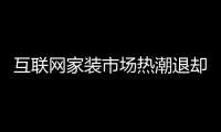 互聯網家裝市場熱潮退卻：服務落地和標準規范難題待解