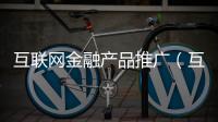 互聯網金融產品推廣（互聯網金融產品有哪些）