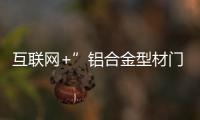 互聯(lián)網(wǎng)+”鋁合金型材門窗行業(yè)轉(zhuǎn)型“智造”