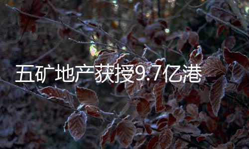 五礦地產獲授9.7億港元定期貸款融資