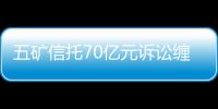 五礦信托70億元訴訟纏身 上市之路阻礙重重