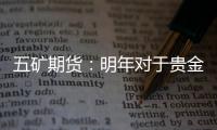 五礦期貨：明年對(duì)于貴金屬價(jià)格應(yīng)當(dāng)保持多頭思路