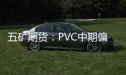 五礦期貨：PVC中期偏空對待