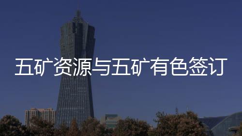 五礦資源與五礦有色簽訂7億美元資產(chǎn)出售協(xié)議