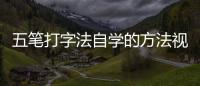 五筆打字法自學的方法視頻教程手機（五筆打字法自學的方法）