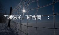 五糧液的“斷舍離”：“大刀闊斧”砍向總經銷品牌