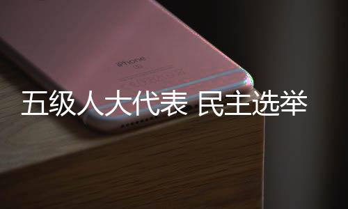 五級人大代表 民主選舉產生
