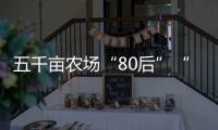 五千畝農場“80后”“90后”當家