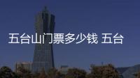 五臺山門票多少錢 五臺山門票多少
