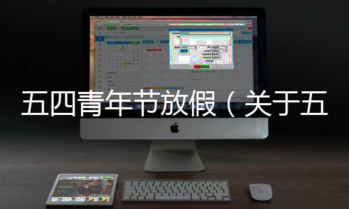 五四青年節放假（關于五四青年節放假的基本情況說明介紹）
