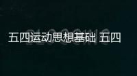 五四運動思想基礎 五四運動思想基礎是什么