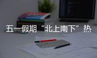 五一假期“北上南下”熱潮持續，客流或將破紀錄
