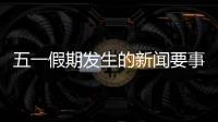 五一假期發(fā)生的新聞要事與五一假期三大熱點(diǎn)事件的原因