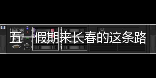 五一假期來長春的這條路上與名人擦肩而過！