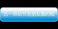 五一勞動節(jié)發(fā)朋友圈的短句 五一朋友圈的祝福