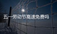 五一勞動節高速免費嗎 免費時間具體是什么時候呢