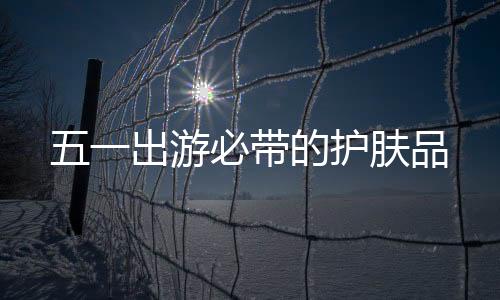 五一出游必帶的護(hù)膚品