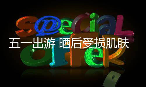 五一出游 曬后受損肌膚如何修復(fù)