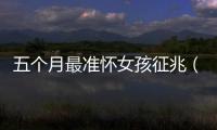 五個月最準懷女孩征兆（孕婦肚子形狀孕期反應等指標分析）