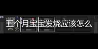 五個(gè)月寶寶發(fā)燒應(yīng)該怎么處理,如何給五個(gè)月寶寶退燒