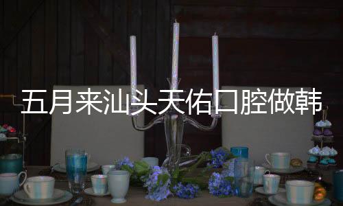 五月來汕頭天佑口腔做韓國登騰種植體即拔即種首顆4899元起
