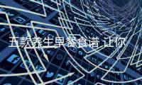 五款養(yǎng)生早餐食譜 讓你精神抖擻一整天
