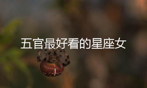 五官最好看的星座女