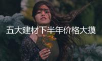 五大建材下半年價(jià)格大摸底,行業(yè)資訊