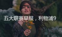 五大聯賽早報，利物浦9