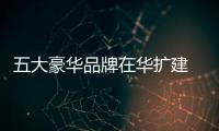五大豪華品牌在華擴建 新增產能超100萬