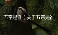 五帝是誰（關于五帝是誰的基本情況說明介紹）