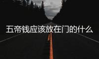 五帝錢應該放在門的什么位置（五帝錢放在大門的位置）