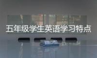 五年級學(xué)生英語學(xué)習(xí)特點 五年級學(xué)生學(xué)習(xí)英語的特點