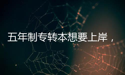 五年制專轉本想要上岸，就請你認真對待，不然蕞后哭的還是你！